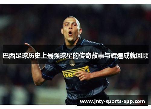 巴西足球历史上最强球星的传奇故事与辉煌成就回顾