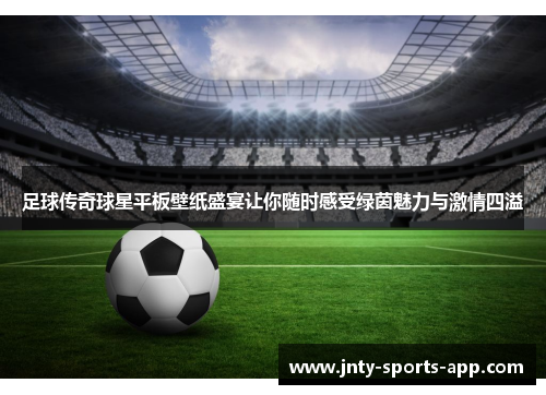 足球传奇球星平板壁纸盛宴让你随时感受绿茵魅力与激情四溢