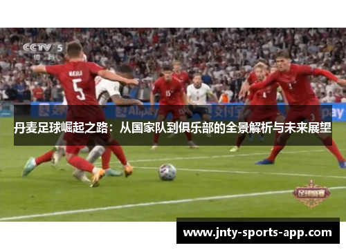 丹麦足球崛起之路：从国家队到俱乐部的全景解析与未来展望